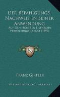 Der Befahigungs-Nachweis in Seiner Anwendung: Auf Den Hoheren Eisenbahn Verwaltungs Dienst (1892) di Franz Girtler edito da Kessinger Publishing