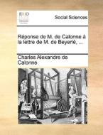 R Ponse De M. De Calonne La Lettre De M. De Beyerl , ... di Charles Alexandre De Calonne edito da Gale Ecco, Print Editions