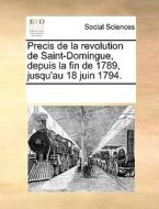 Precis De La Revolution De Saint-domingue, Depuis La Fin De 1789, Jusqu'au 18 Juin 1794. di Multiple Contributors edito da Gale Ecco, Print Editions