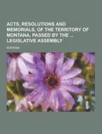 Acts, Resolutions And Memorials, Of The Territory Of Montana, Passed By The Legislative Assembly di Montana edito da Theclassics.us
