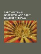 The Theatrical Observer; And Daily Bills of the Play di Books Group edito da Rarebooksclub.com