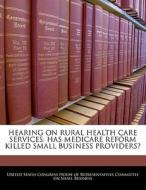 Hearing On Rural Health Care Services: Has Medicare Reform Killed Small Business Providers? edito da Bibliogov