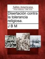 Disertación contra la tolerancia religiosa. di J. B. M edito da LIGHTNING SOURCE INC