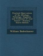 Practical Observations of the Aetiology, Pathology, Diagnosis, and Treatment of Anal Fissure - Primary Source Edition di William Bodenhamer edito da Nabu Press