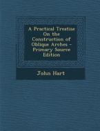 A Practical Treatise on the Construction of Oblique Arches - Primary Source Edition di John Hart edito da Nabu Press