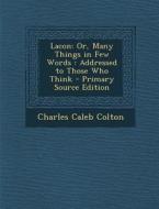 Lacon: Or, Many Things in Few Words: Addressed to Those Who Think - Primary Source Edition di Charles Caleb Colton edito da Nabu Press