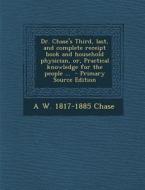Dr. Chase's Third, Last, and Complete Receipt Book and Household Physician, Or, Practical Knowledge for the People ... - Primary Source Edition di A. W. 1817-1885 Chase edito da Nabu Press