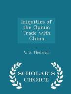 Iniquities Of The Opium Trade With China - Scholar's Choice Edition di A S Thelwall edito da Scholar's Choice