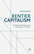 Rentier Capitalism: Disorganised Development and Social Injustice in Pakistan di S. Ahmed edito da PALGRAVE MACMILLAN LTD