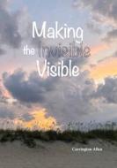 Making the Invisible Visible di Carrington Allen edito da Lulu.com