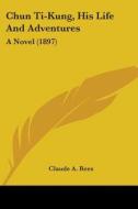 Chun Ti-Kung, His Life and Adventures: A Novel (1897) di Claude A. Rees edito da Kessinger Publishing