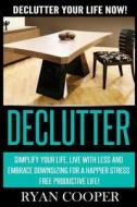 Declutter: Declutter Your Life Now! Simplify Your Life, Live with Less and Embrace Downsizing for a Happier Stress Free Productiv di Ryan Cooper edito da Createspace