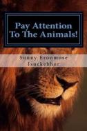 Pay Attention to the Animals!: The Animals of the Holy Scriptures di Sunny Eronmose Isuekebhor edito da Createspace Independent Publishing Platform