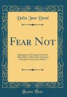 Fear Not: Quotations of Courage from the Holy Bible, Followed by Inspiring Thoughts from Later Sources (Classic Reprint) di Delia Jane Desel edito da Forgotten Books