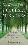 52 Ways to Live the Course in Miracles: Cultivate a Simpler, Slower, More Love-Filled Life di Karen Casey edito da CONARI PR