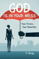 God Is in Your Mess: Your Crisis, Your Downfall di T. Gray edito da WESTBOW PR
