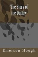 The Story of the Outlaw di Emerson Hough edito da Createspace Independent Publishing Platform