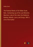The Poetical Works of Sir Walter Scott, Bart., Containing Lay of the Last Ministrel, Marmion, Lady of the Lake, Don Roderick, Rokeby, Ballads, Lyrics, di Walter Scott edito da Outlook Verlag