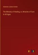 The Ministry of Healing, or, Miracles of Cure in All Ages di Adoniram Judson Gordon edito da Outlook Verlag