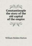 Constantinople The Story Of The Old Capital Of The Empire di William Holden Hutton edito da Book On Demand Ltd.