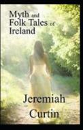 Myths And Folk-lore Of Ireland By Jeremiah Curtin Illustrated Edition di Jeremiah Curtin edito da Independently Published