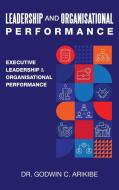 Leadership and Organisational Performance di Godwin C Arikibe edito da Author Solutions Inc