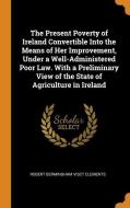 The Present Poverty Of Ireland Convertible Into The Means Of Her Improvement, Under A Well-administered Poor Law. With A Preliminary View Of The State di Robert Bermingham Visct Clements edito da Franklin Classics Trade Press