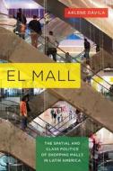El Mall: The Spatial and Class Politics of Shopping Malls in Latin America di Arlene Davila edito da UNIV OF CALIFORNIA PR
