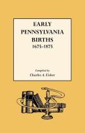 Early Pennsylvania Births,1675-1875 di Charles A. Fisher edito da Genealogical Publishing Company