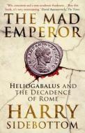 The Mad Emperor: Heliogabalus and the Decadence of Rome di Harry Sidebottom edito da ONEWORLD PUBN