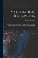 Mathematical Instruments: Their Construction, Adjustment, Testing and Use: Comprising Drawing, Measuring, Optical, Surveying, and Astronomical I di John Fry Heather edito da LEGARE STREET PR