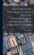 Catalogue of Decorated Early English Bookbindings Exhibited at the Grolier Club 1899 di Grolier Club edito da LEGARE STREET PR
