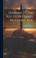 Sermons by the Rev. Henry James Marshall, M.A. di Stephen Marshall edito da LEGARE STREET PR