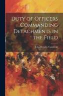 Duty of Officers Commanding Detachments in the Field di John Ormsby Vandeleur edito da LEGARE STREET PR
