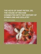 The Keys of Saint Peter, Or, the House of Rechab Connected with the History of Symbolism and Idolatry di Ernst Von Bunsen edito da Rarebooksclub.com