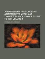 A Register of the Scholars Admitted Into Merchant Taylor's School, from A.D. 1562 to 1874 Volume 1 di Charles John Robinson edito da Rarebooksclub.com