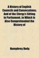 A History Of English Councils And Convoc di Humphrey Hody edito da General Books