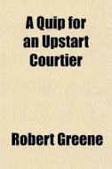 A Quip For An Upstart Courtier di Robert Greene edito da General Books Llc