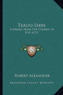 Teaou-Shin: A Drama from the Chinese in Five Acts di Robert Alexander edito da Kessinger Publishing
