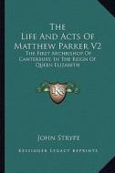 The Life and Acts of Matthew Parker V2: The First Archbishop of Canterbury, in the Reign of Queen Elizabeth di John Strype edito da Kessinger Publishing