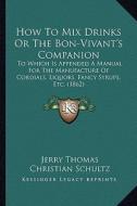 How to Mix Drinks or the Bon-Vivant's Companion: To Which Is Appended a Manual for the Manufacture of Cordials, Liquors, Fancy Syrups, Etc. (1862) di Jerry Thomas, Christian Schultz edito da Kessinger Publishing
