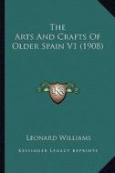 The Arts and Crafts of Older Spain V1 (1908) di Leonard Williams edito da Kessinger Publishing