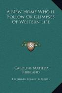 A New Home Who'll Follow or Glimpses of Western Life di Caroline Matilda Kirkland edito da Kessinger Publishing