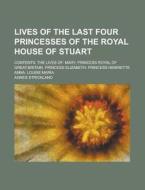 Lives Of The Last Four Princesses Of The Royal House Of Stuart; Contents di U S Government, Agnes Strickland edito da Rarebooksclub.com