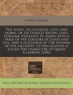 The Essays, Or Councils, Civil And Moral, Of Sir Francis Bacon, Lord Verulam, Viscount St. Alban With A Table Of The Colours Of Good And Evil, And A D di Arthur Gorges edito da Eebo Editions, Proquest