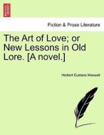 The Art of Love; or New Lessons in Old Lore. [A novel.] Volume I. di Herbert Eustace Maxwell edito da British Library, Historical Print Editions