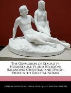 The Oxymoron of Sexuality, Homosexuality and Religion: Balancing Christian and Jewish Views with Societal Norms di Beatriz Scaglia edito da WEBSTER S DIGITAL SERV S