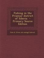 Fishing in the Priamur District of Siberia di John K. Caldwell edito da Nabu Press