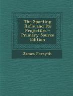 The Sporting Rifle and Its Projectiles - Primary Source Edition di James Forsyth edito da Nabu Press