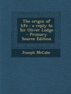 The Origin of Life: A Reply to Sir Oliver Lodge - Primary Source Edition di Joseph McCabe edito da Nabu Press